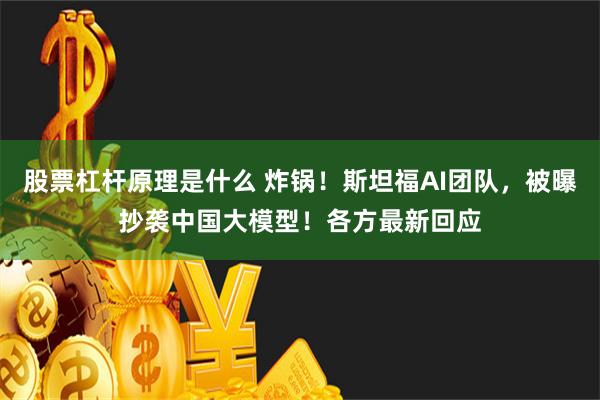 股票杠杆原理是什么 炸锅！斯坦福AI团队，被曝抄袭中国大模型！各方最新回应