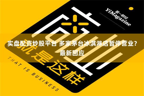 实盘配资炒股平台 多家茅台冰淇淋店暂停营业？最新回应