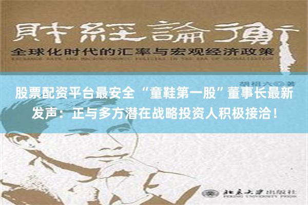 股票配资平台最安全 “童鞋第一股”董事长最新发声：正与多方潜在战略投资人积极接洽！