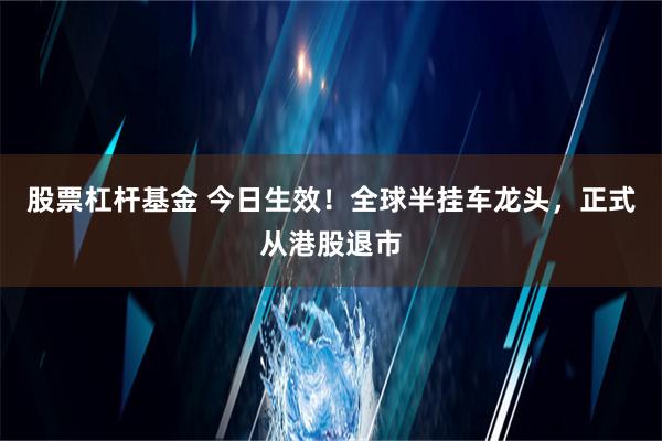 股票杠杆基金 今日生效！全球半挂车龙头，正式从港股退市