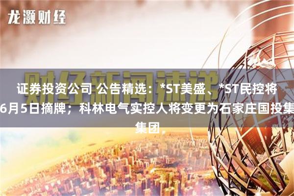 证券投资公司 公告精选：*ST美盛、*ST民控将于6月5日摘牌；科林电气实控人将变更为石家庄国投集团