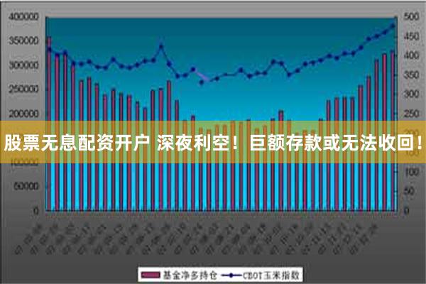 股票无息配资开户 深夜利空！巨额存款或无法收回！