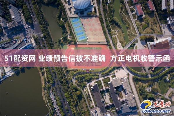 51配资网 业绩预告信披不准确  方正电机收警示函