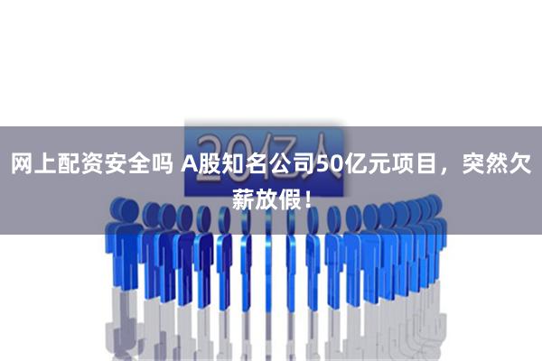 网上配资安全吗 A股知名公司50亿元项目，突然欠薪放假！