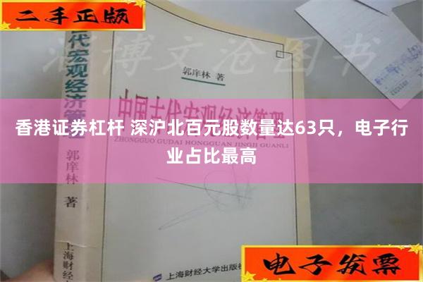 香港证券杠杆 深沪北百元股数量达63只，电子行业占比最高