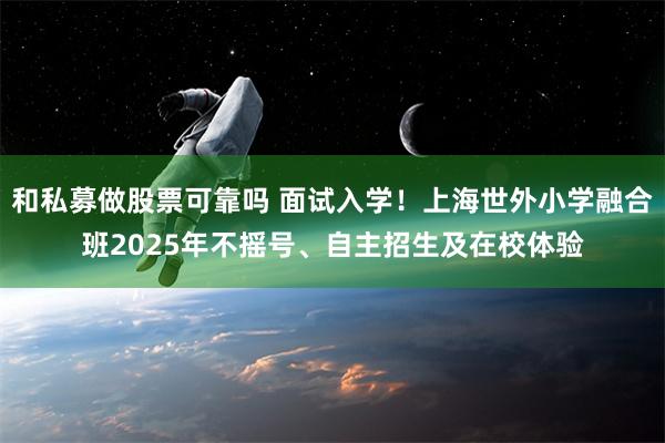 和私募做股票可靠吗 面试入学！上海世外小学融合班2025年不摇号、自主招生及在校体验