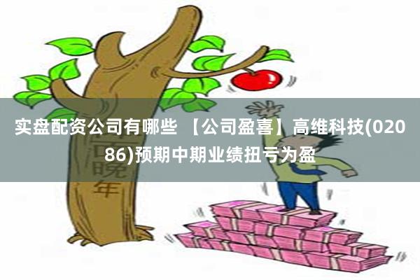 实盘配资公司有哪些 【公司盈喜】高维科技(02086)预期中期业绩扭亏为盈