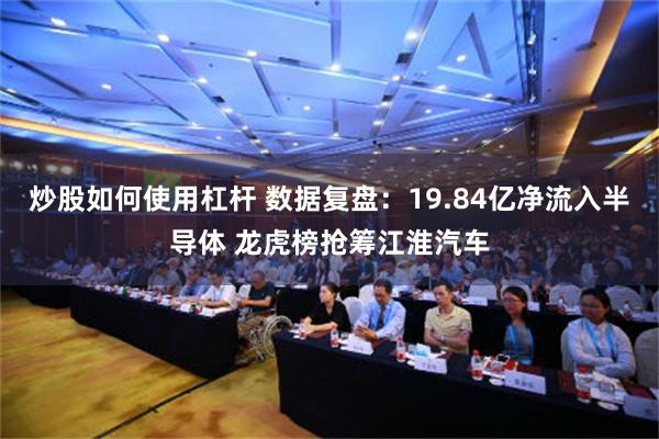 炒股如何使用杠杆 数据复盘：19.84亿净流入半导体 龙虎榜抢筹江淮汽车