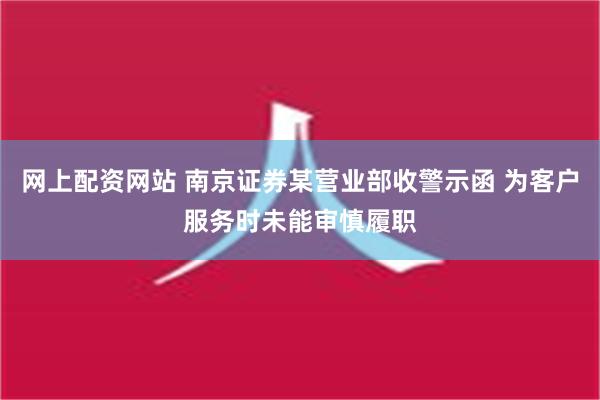 网上配资网站 南京证券某营业部收警示函 为客户服务时未能审慎履职