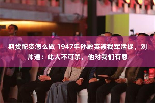 期货配资怎么做 1947年孙殿英被我军活捉，刘帅道：此人不可杀，他对我们有恩