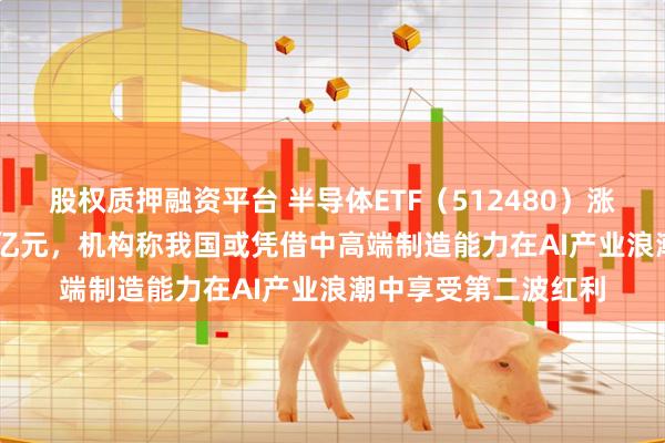 股权质押融资平台 半导体ETF（512480）涨3.89%，成交额14亿元，机构称我国或凭借中高端制造能力在AI产业浪潮中享受第二波红利