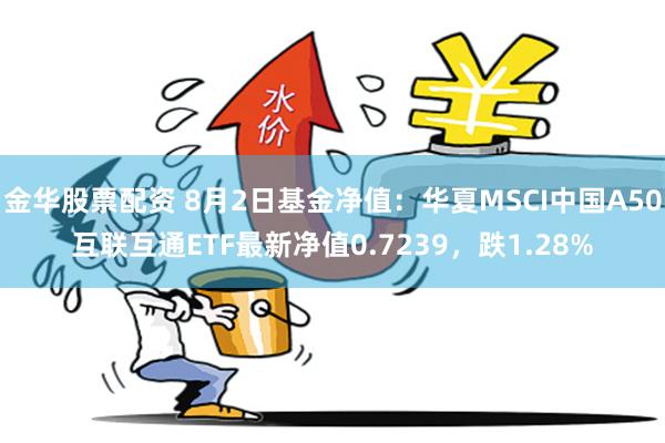 金华股票配资 8月2日基金净值：华夏MSCI中国A50互联互通ETF最新净值0.7239，跌1.28%