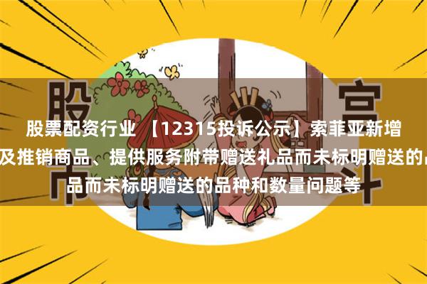 股票配资行业 【12315投诉公示】索菲亚新增2件投诉公示，涉及推销商品、提供服务附带赠送礼品而未标明赠送的品种和数量问题等