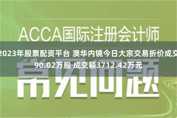 2023年股票配资平台 澳华内镜今日大宗交易折价成交90.02万股 成交额3712.42万元