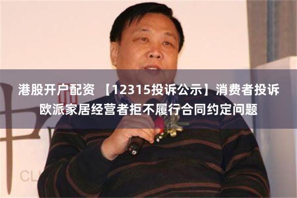 港股开户配资 【12315投诉公示】消费者投诉欧派家居经营者拒不履行合同约定问题