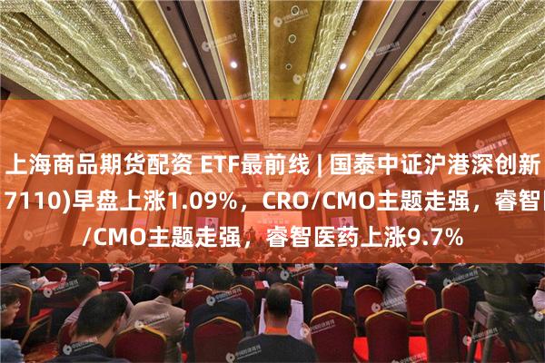 上海商品期货配资 ETF最前线 | 国泰中证沪港深创新药产业ETF(517110)早盘上涨1.09%，CRO/CMO主题走强，睿智医药上涨9.7%