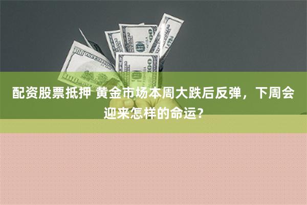 配资股票抵押 黄金市场本周大跌后反弹，下周会迎来怎样的命运？