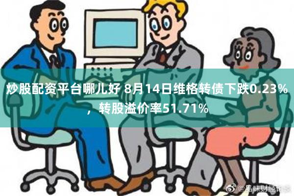 炒股配资平台哪儿好 8月14日维格转债下跌0.23%，转股溢价率51.71%