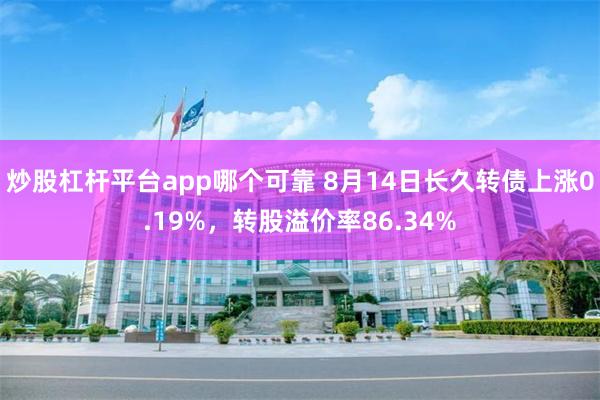 炒股杠杆平台app哪个可靠 8月14日长久转债上涨0.19%，转股溢价率86.34%