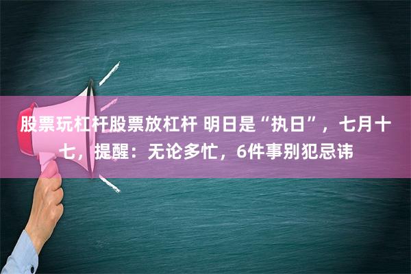 股票玩杠杆股票放杠杆 明日是“执日”，七月十七，提醒：无论多忙，6件事别犯忌讳