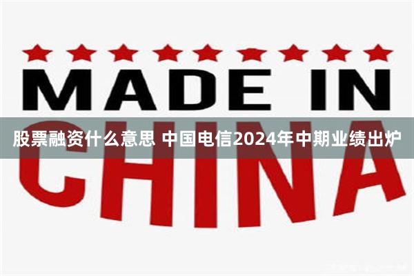 股票融资什么意思 中国电信2024年中期业绩出炉