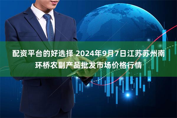 配资平台的好选择 2024年9月7日江苏苏州南环桥农副产品批发市场价格行情