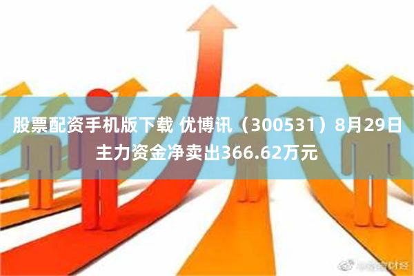 股票配资手机版下载 优博讯（300531）8月29日主力资金净卖出366.62万元