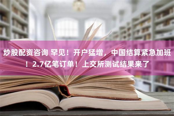 炒股配资咨询 罕见！开户猛增，中国结算紧急加班！2.7亿笔订单！上交所测试结果来了