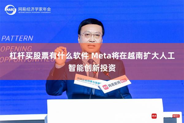 杠杆买股票有什么软件 Meta将在越南扩大人工智能创新投资