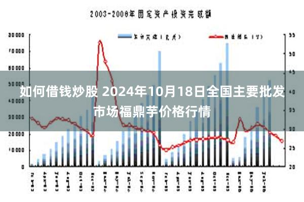 如何借钱炒股 2024年10月18日全国主要批发市场福鼎芋价格行情