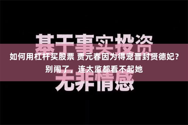 如何用杠杆买股票 贾元春因为得宠晋封贤德妃？别闹了，连太监都看不起她