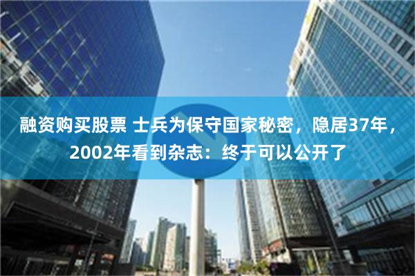 融资购买股票 士兵为保守国家秘密，隐居37年，2002年看到杂志：终于可以公开了