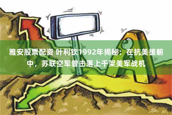 雅安股票配资 叶利钦1992年揭秘：在抗美援朝中，苏联空军曾击落上千架美军战机