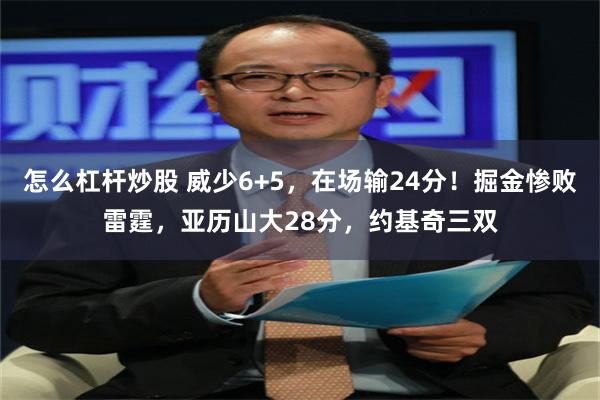 怎么杠杆炒股 威少6+5，在场输24分！掘金惨败雷霆，亚历山大28分，约基奇三双