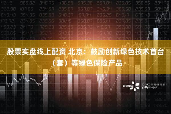 股票实盘线上配资 北京：鼓励创新绿色技术首台（套）等绿色保险产品