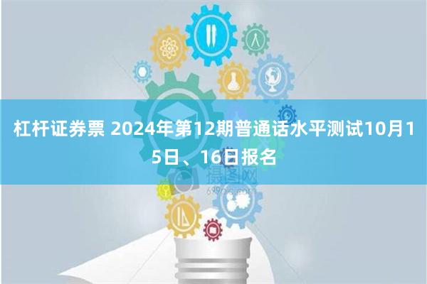 杠杆证券票 2024年第12期普通话水平测试10月15日、16日报名