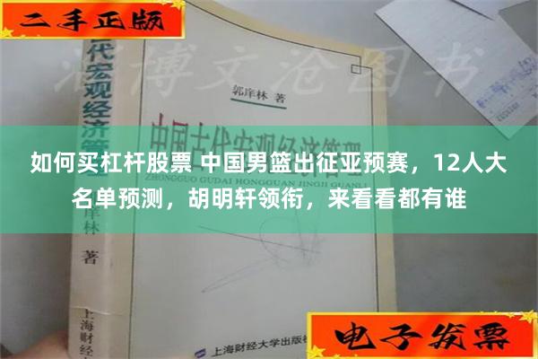 如何买杠杆股票 中国男篮出征亚预赛，12人大名单预测，胡明轩领衔，来看看都有谁