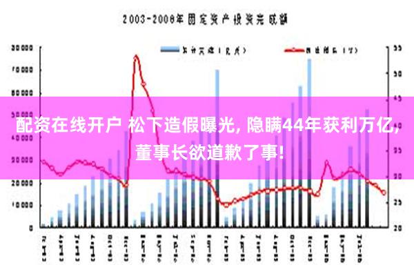 配资在线开户 松下造假曝光, 隐瞒44年获利万亿, 董事长欲道歉了事!