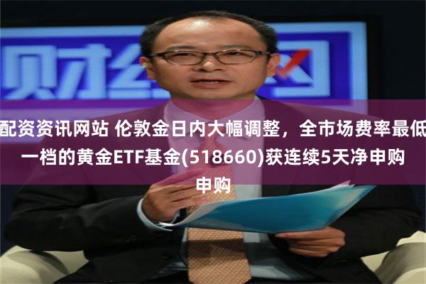 配资资讯网站 伦敦金日内大幅调整，全市场费率最低一档的黄金ETF基金(518660)获连续5天净申购