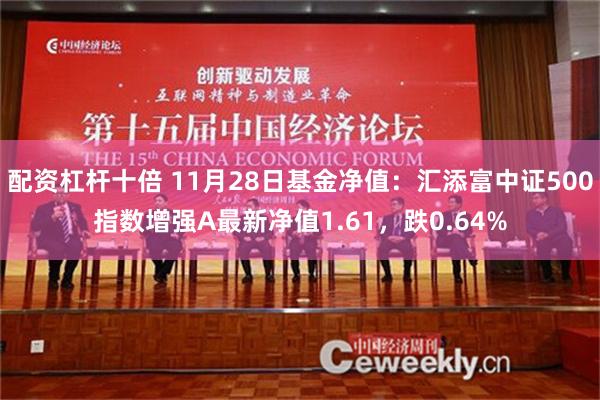 配资杠杆十倍 11月28日基金净值：汇添富中证500指数增强A最新净值1.61，跌0.64%