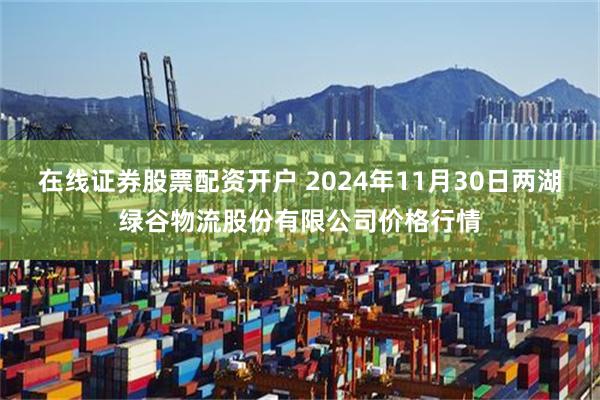 在线证券股票配资开户 2024年11月30日两湖绿谷物流股份有限公司价格行情