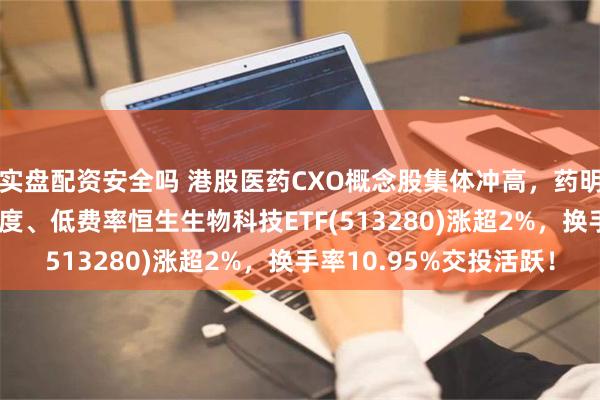 实盘配资安全吗 港股医药CXO概念股集体冲高，药明康德大涨10%，高纯度、低费率恒生生物科技ETF(513280)涨超2%，换手率10.95%交投活跃！