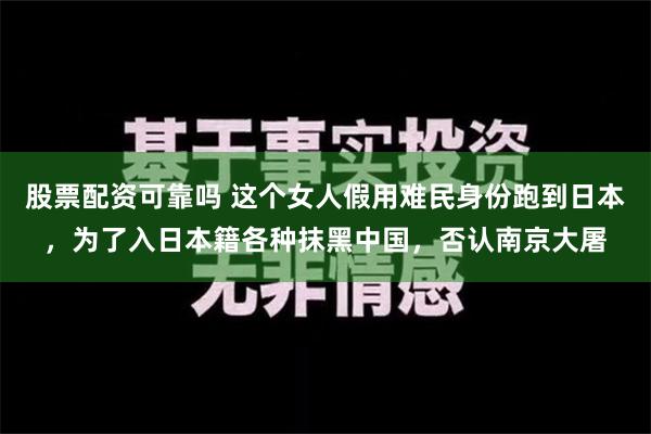 股票配资可靠吗 这个女人假用难民身份跑到日本，为了入日本籍各种抹黑中国，否认南京大屠