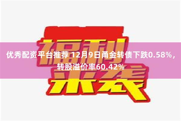 优秀配资平台推荐 12月9日甬金转债下跌0.58%，转股溢价率60.42%