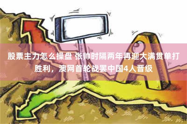 股票主力怎么操盘 张帅时隔两年再迎大满贯单打胜利，澳网首轮战罢中国4人晋级