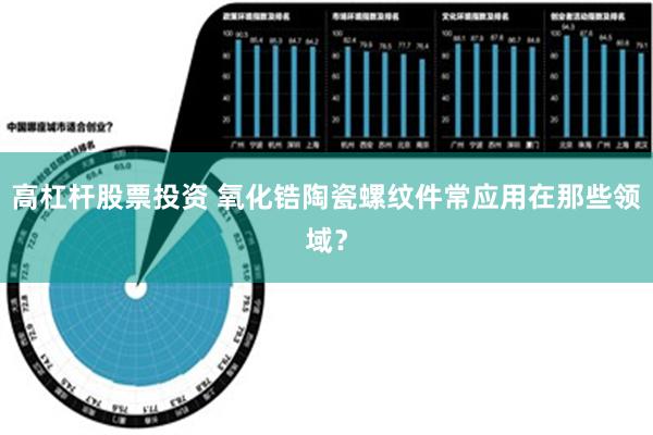 高杠杆股票投资 氧化锆陶瓷螺纹件常应用在那些领域？