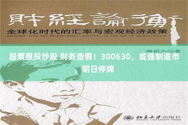 股票跟投炒股 财务造假！300630，或强制退市，明日停牌