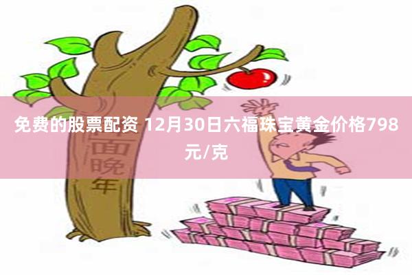 免费的股票配资 12月30日六福珠宝黄金价格798元/克