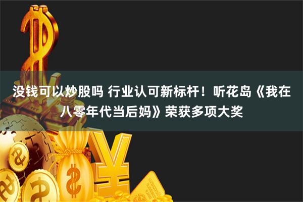 没钱可以炒股吗 行业认可新标杆！听花岛《我在八零年代当后妈》荣获多项大奖