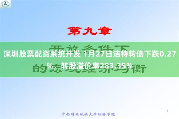 深圳股票配资系统开发 1月27日洁特转债下跌0.27%，转股溢价率283.35%